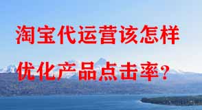 淘寶代運營該怎樣優(yōu)化產品點擊率